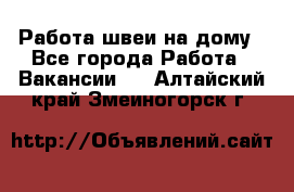 Работа швеи на дому - Все города Работа » Вакансии   . Алтайский край,Змеиногорск г.